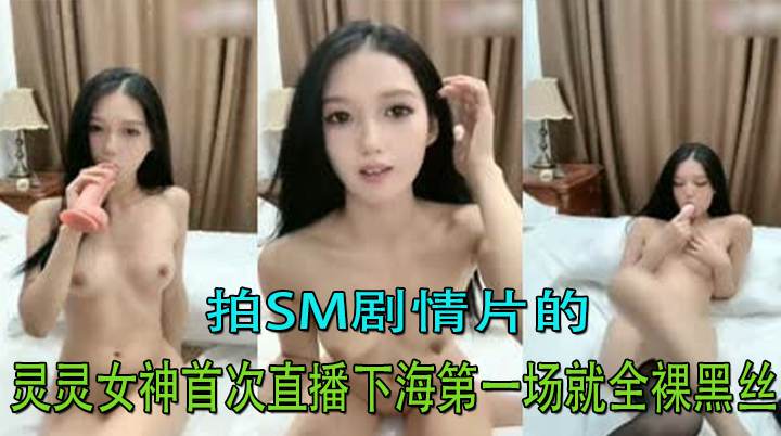拍SM剧情片的灵灵女神首次直播下海第一场就全裸黑丝