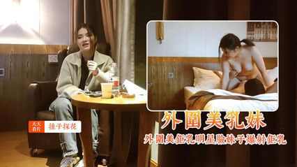 约了个外围美巨乳明星脸妹子，大力抽插爆射在巨乳上