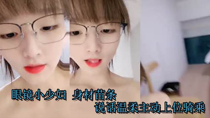 眼镜小少妇 身材苗条说话温柔主动上位骑乘 口爆吃精