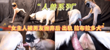 人兽系列-女主人被男友抛弃后出轨拉布拉多犬关注主页更精彩