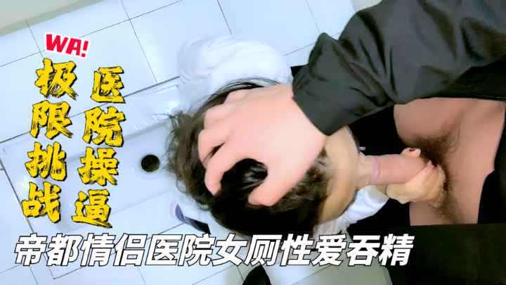 帝都情侣真大胆啊医院女厕豪放性爱口爆吞精