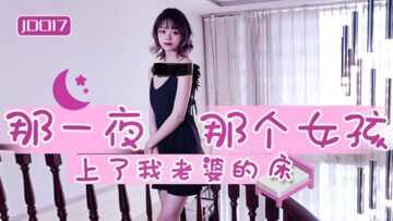 【精东影业 】JD017 那一夜那个女孩上了我老婆的床