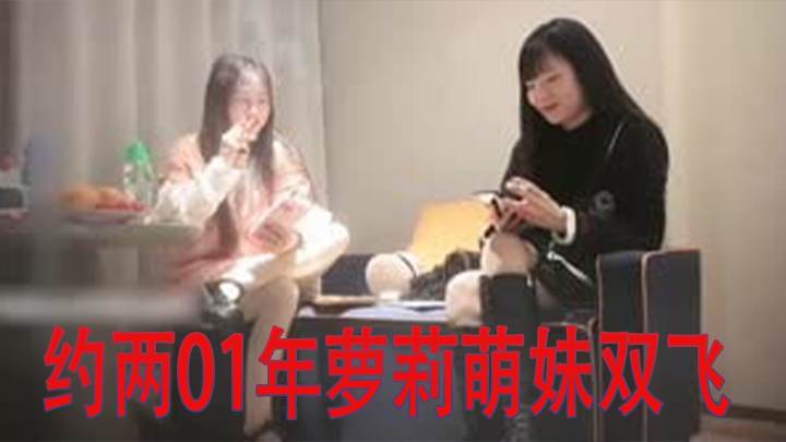 约两01年萝莉萌妹双飞 帮忙抬腿看着姐妹被操轮流爆插