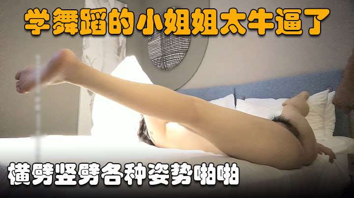 学舞蹈的小姐姐太牛逼横劈竖劈各种姿势啪啪