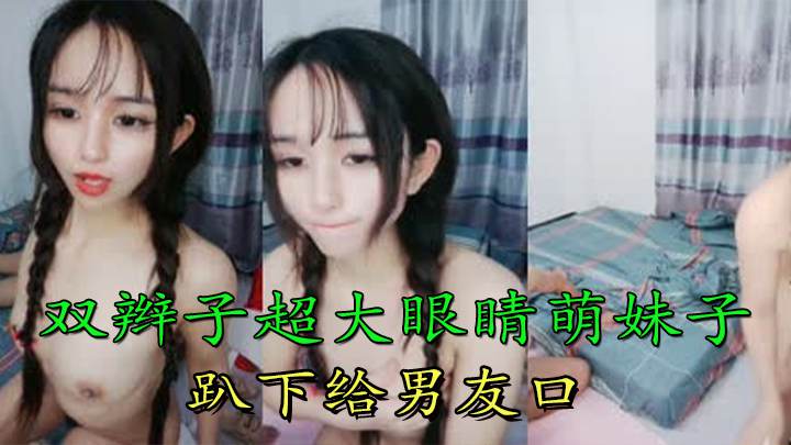 双辫子超大眼睛萌妹子，趴下给男友口