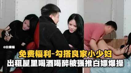 勾搭良家小少妇出租屋喝酒喝醉被强推白嫖