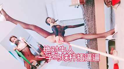绝对牛人一字马球杆捅逼逼