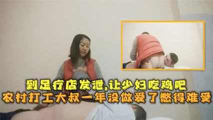 农村打工大叔一年没做爱了憋得难受-到足疗店发泄-让少妇吃鸡吧