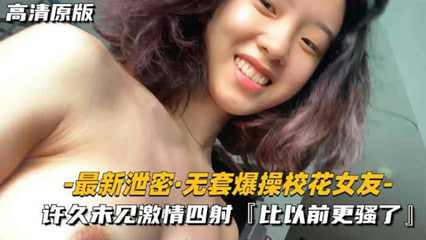 最新泄密无套爆操校花女友许久未见激情四射