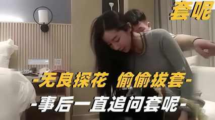 小哥偷偷拔套操射 事后一直追问套呢