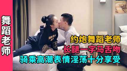 约炮舞蹈老师长腿一字马舌吻骑乘高潮