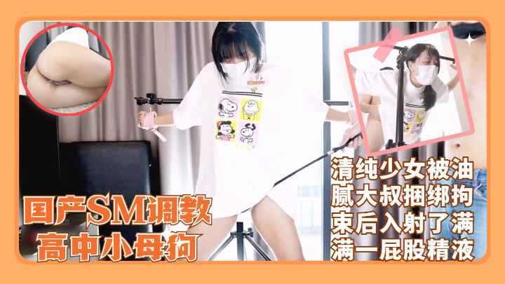 SM调教极品可爱清纯高中小母狗被油腻大叔捆绑无套狂草