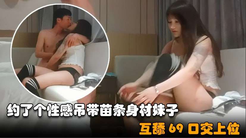 约了个性感吊带苗条身材妹子啪啪
