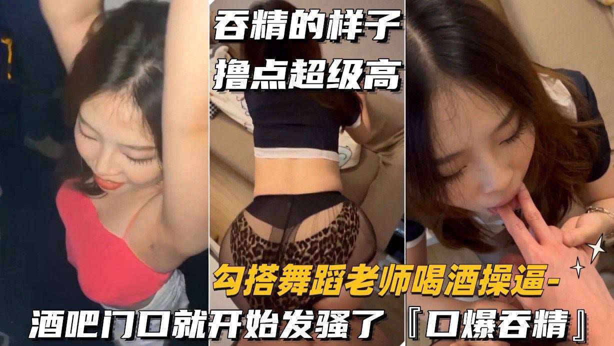 勾搭舞蹈老师喝酒操逼酒吧门口就开始发骚了口爆吞精