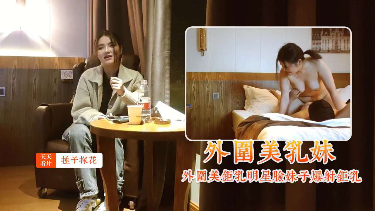 外围美巨乳明星脸妹子爆射巨乳