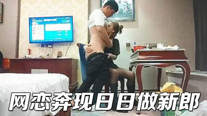 网恋奔现日日做新郎，精品良家少妇夜赴酒店