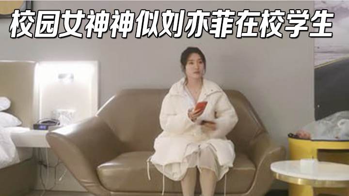 校园女神神似刘亦菲在校学生兼职怕客急没穿内衣就过来了