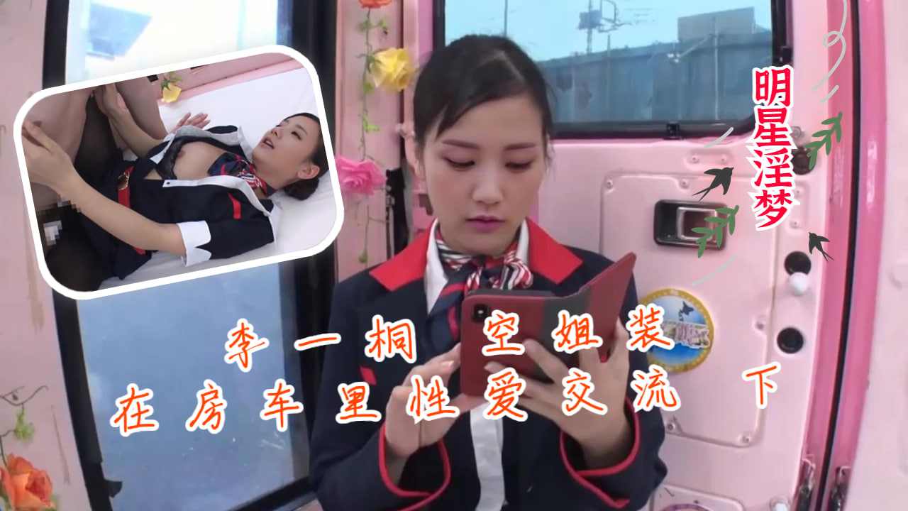 明星淫梦李一桐空姐装在房车里性爱交流 下