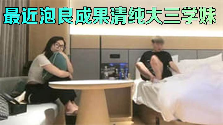 最近泡良成果清纯大三学妹，酒店啪啪尽情享用良家诱人胴体
