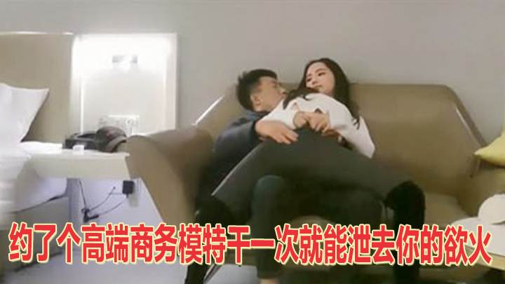 约了个高端商务模特干一次就能泄去你的欲火