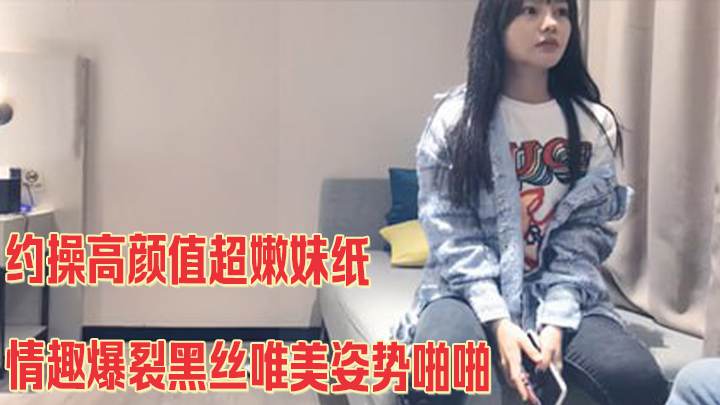 约操高颜值超嫩妹纸情趣爆裂黑丝唯美姿势啪啪