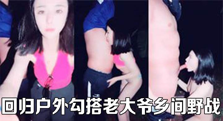 第一女探花回归户外勾搭老大爷乡间野战