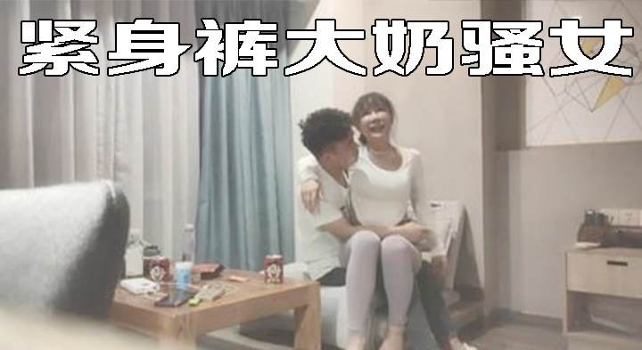 紧身裤大奶骚女，撩起衣服把脸埋进去