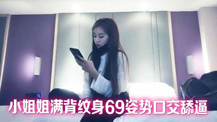 小姐姐满背纹身69姿势口交舔逼，抬起双腿打桩机猛操