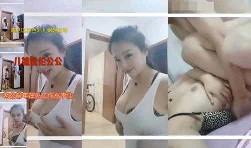 真实巨乳儿媳勾引公公忍不住给公公操了