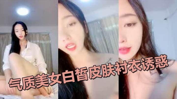 气质美女白皙皮肤衬衣诱惑！自摸奶子揉搓小穴