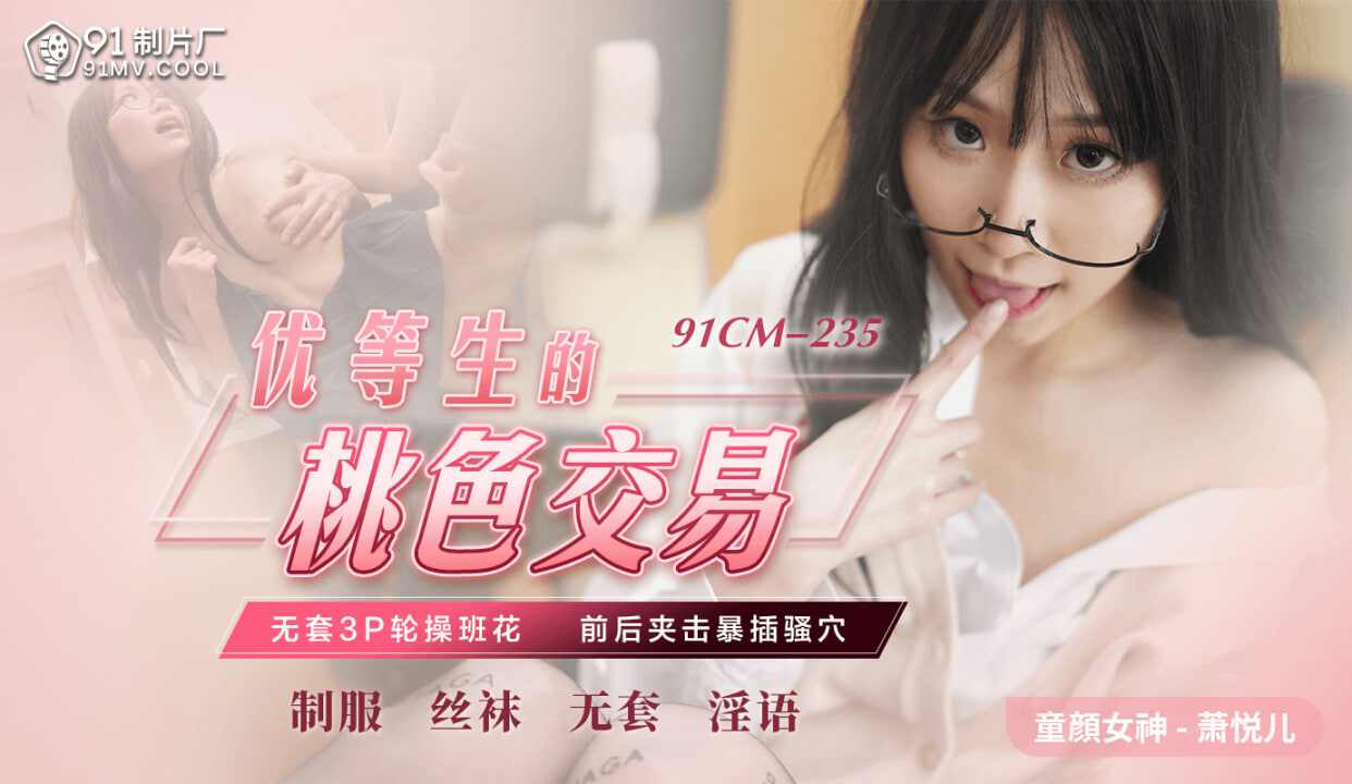 【91制片厂】CM235 优等生的桃色交易 萧悦儿丽萨Lisa